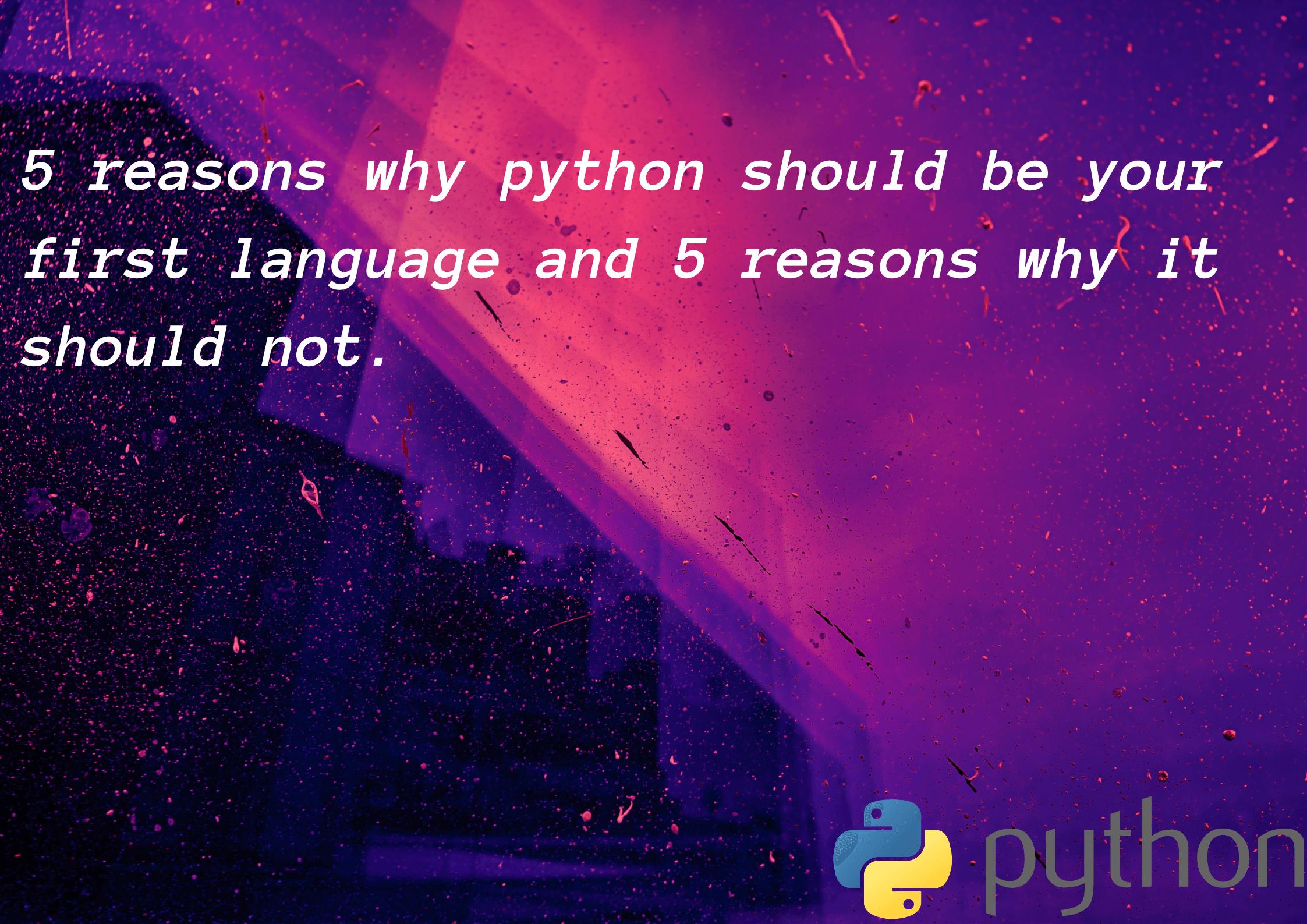 5 Reasons why python should be your first programming language and 5 reasons why it should not !